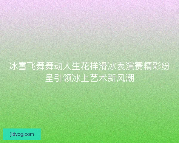 冰雪飞舞舞动人生花样滑冰表演赛精彩纷呈引领冰上艺术新风潮 冰雪飞舞舞动人生花样滑冰表演赛精彩纷呈引领冰上艺术新风潮