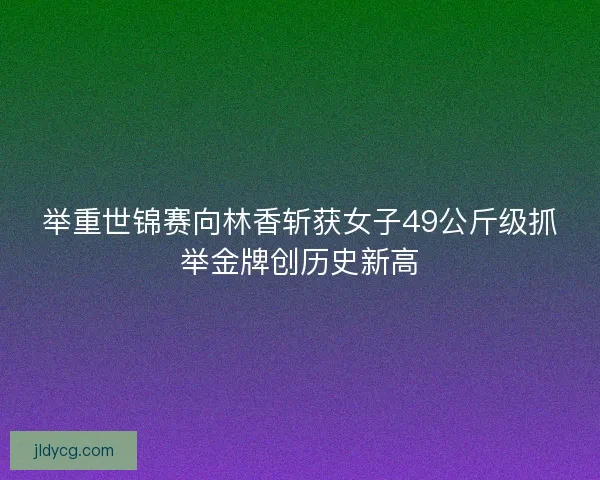 举重世锦赛向林香斩获女子49公斤级抓举金牌创历史新高