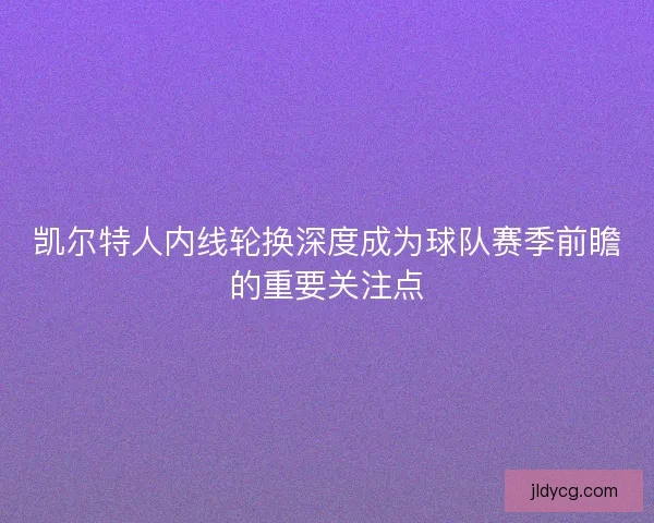 凯尔特人内线轮换深度成为球队赛季前瞻的重要关注点
