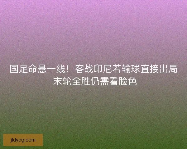 国足命悬一线！客战印尼若输球直接出局 末轮全胜仍需看脸色