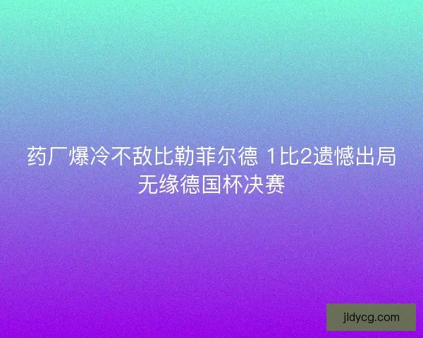 药厂爆冷不敌比勒菲尔德 1比2遗憾出局无缘德国杯决赛