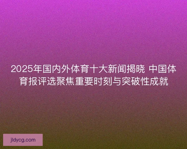 2025年国内外体育十大新闻揭晓 中国体育报评选聚焦重要时刻与突破性成就