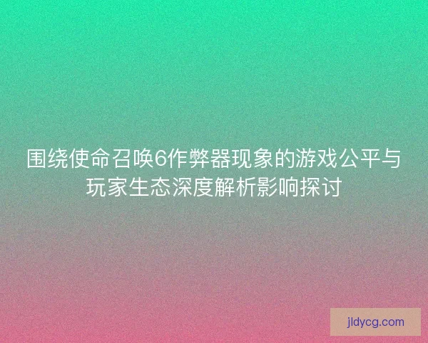 围绕使命召唤6作弊器现象的游戏公平与玩家生态深度解析影响探讨