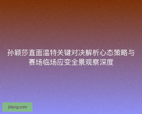 孙颖莎直面温特关键对决解析心态策略与赛场临场应变全景观察深度