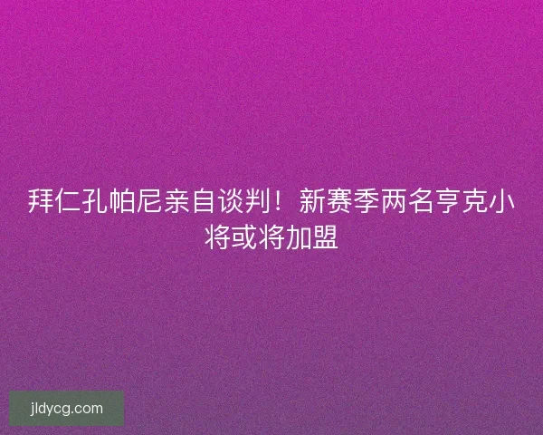 拜仁孔帕尼亲自谈判！新赛季两名亨克小将或将加盟