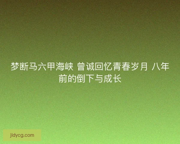 梦断马六甲海峡 曾诚回忆青春岁月 八年前的倒下与成长 梦断马六甲海峡 曾诚回忆青春岁月 八年前的倒下与成长