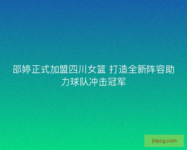 邵婷正式加盟四川女篮 打造全新阵容助力球队冲击冠军 邵婷正式加盟四川女篮 打造全新阵容助力球队冲击冠军
