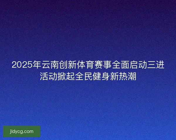 2025年云南创新体育赛事全面启动三进活动掀起全民健身新热潮