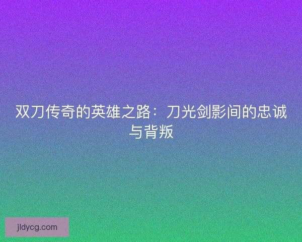双刀传奇的英雄之路：刀光剑影间的忠诚与背叛
