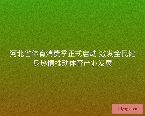 河北省体育消费季正式启动 激发全民健身热情推动体育产业发展