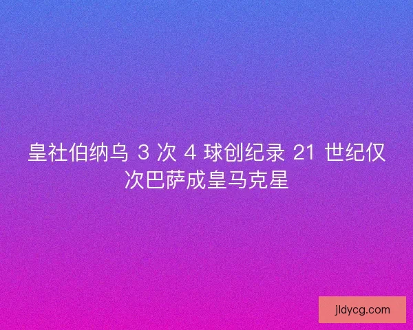 皇社伯纳乌 3 次 4 球创纪录 21 世纪仅次巴萨成皇马克星