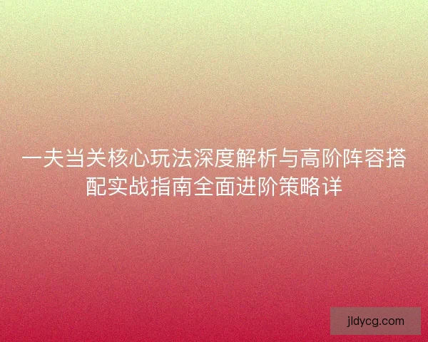 一夫当关核心玩法深度解析与高阶阵容搭配实战指南全面进阶策略详