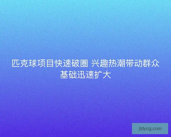 匹克球项目快速破圈 兴趣热潮带动群众基础迅速扩大