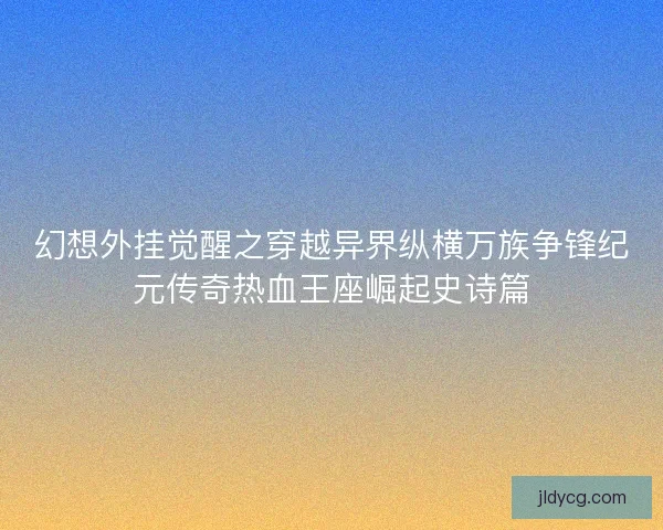幻想外挂觉醒之穿越异界纵横万族争锋纪元传奇热血王座崛起史诗篇