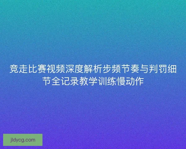 竞走比赛视频深度解析步频节奏与判罚细节全记录教学训练慢动作