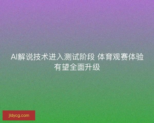 AI解说技术进入测试阶段 体育观赛体验有望全面升级 AI解说技术进入测试阶段 体育观赛体验有望全面升级