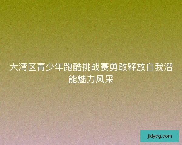 大湾区青少年跑酷挑战赛勇敢释放自我潜能魅力风采 大湾区青少年跑酷挑战赛勇敢释放自我潜能魅力风采