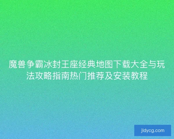 魔兽争霸冰封王座经典地图下载大全与玩法攻略指南热门推荐及安装教程 魔兽争霸冰封王座经典地图下载大全与玩法攻略指南热门推荐及安装教程