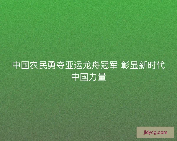 中国农民勇夺亚运龙舟冠军 彰显新时代中国力量 中国农民勇夺亚运龙舟冠军 彰显新时代中国力量