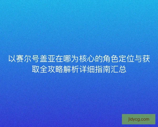 以赛尔号盖亚在哪为核心的角色定位与获取全攻略解析详细指南汇总 以赛尔号盖亚在哪为核心的角色定位与获取全攻略解析详细指南汇总