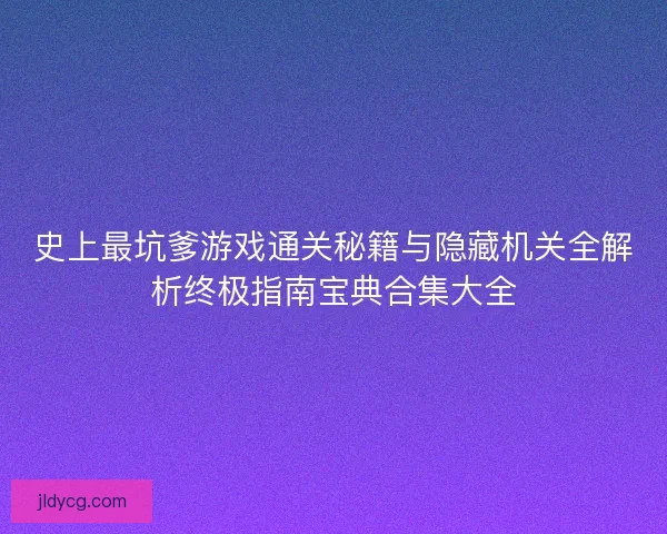史上最坑爹游戏通关秘籍与隐藏机关全解析终极指南宝典合集大全