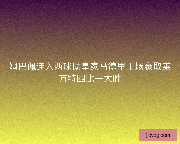 姆巴佩连入两球助皇家马德里主场豪取莱万特四比一大胜 姆巴佩连入两球助皇家马德里主场豪取莱万特四比一大胜