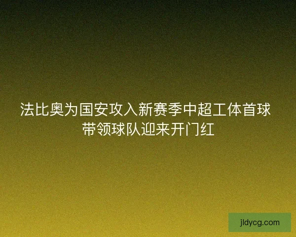法比奥为国安攻入新赛季中超工体首球 带领球队迎来开门红 法比奥为国安攻入新赛季中超工体首球 带领球队迎来开门红