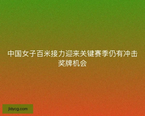 中国女子百米接力迎来关键赛季仍有冲击奖牌机会
