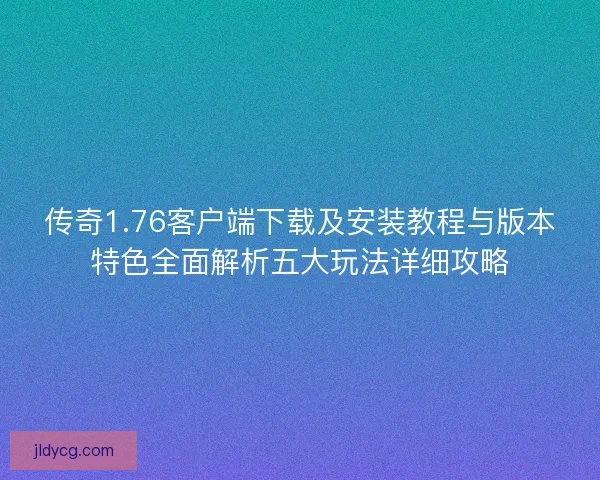 传奇1.76客户端下载及安装教程与版本特色全面解析五大玩法详细攻略 传奇1.76客户端下载及安装教程与版本特色全面解析五大玩法详细攻略
