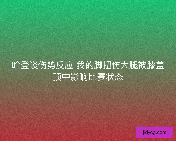 哈登谈伤势反应 我的脚扭伤大腿被膝盖顶中影响比赛状态 哈登谈伤势反应 我的脚扭伤大腿被膝盖顶中影响比赛状态