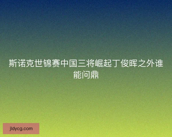 斯诺克世锦赛中国三将崛起丁俊晖之外谁能问鼎