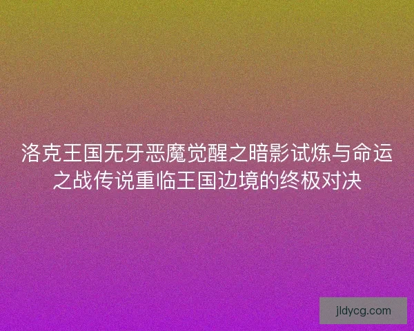 洛克王国无牙恶魔觉醒之暗影试炼与命运之战传说重临王国边境的终极对决