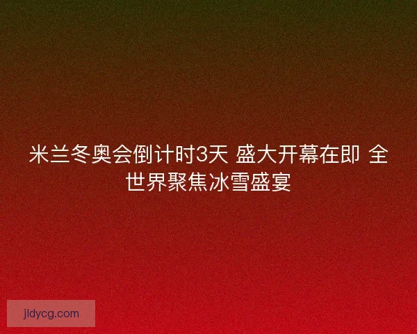 米兰冬奥会倒计时3天 盛大开幕在即 全世界聚焦冰雪盛宴 米兰冬奥会倒计时3天 盛大开幕在即 全世界聚焦冰雪盛宴