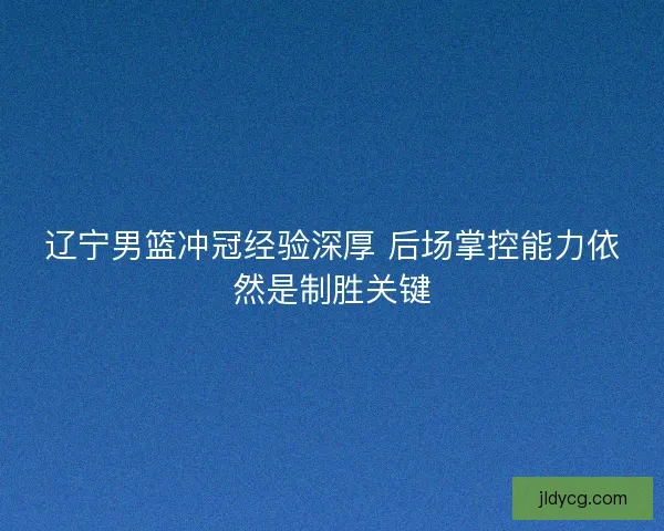 辽宁男篮冲冠经验深厚 后场掌控能力依然是制胜关键