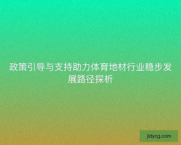 政策引导与支持助力体育地材行业稳步发展路径探析
