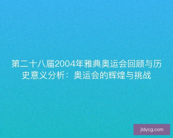 第二十八届2004年雅典奥运会回顾与历史意义分析：奥运会的辉煌与挑战