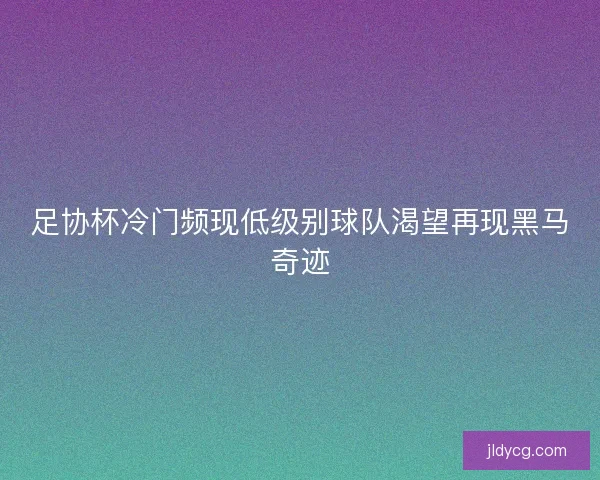 足协杯冷门频现低级别球队渴望再现黑马奇迹