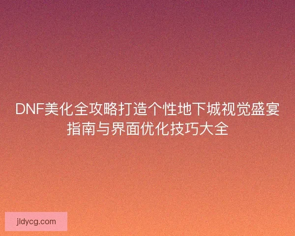 DNF美化全攻略打造个性地下城视觉盛宴指南与界面优化技巧大全