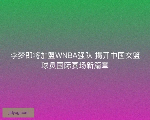 李梦即将加盟WNBA强队 揭开中国女篮球员国际赛场新篇章 李梦即将加盟WNBA强队 揭开中国女篮球员国际赛场新篇章