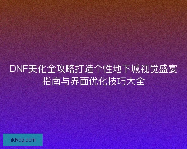 DNF美化全攻略打造个性地下城视觉盛宴指南与界面优化技巧大全 DNF美化全攻略打造个性地下城视觉盛宴指南与界面优化技巧大全